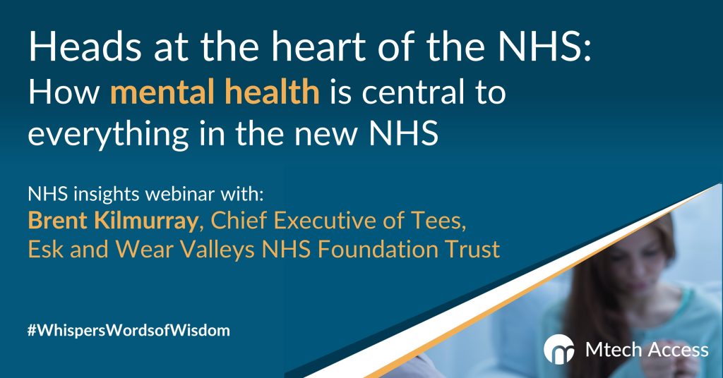 Heads at the heart of the NHS: How mental health is central to everything in the new NHS. NHS insights webinar with: Brent Kilmurray, Chief Executive of Tees, Esk and Wear Valleys NHS Foundation Trust